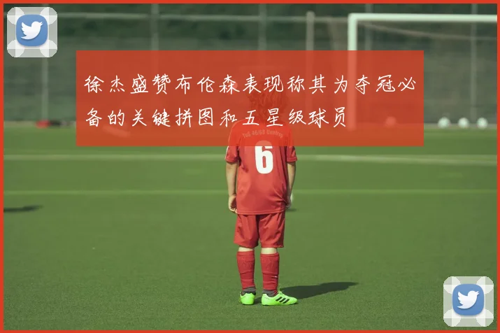 徐杰盛赞布伦森表现称其为夺冠必备的关键拼图和五星级球员