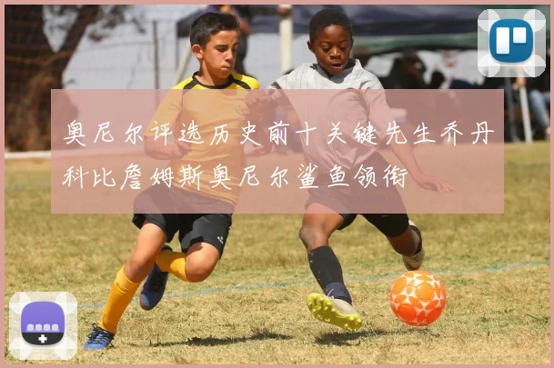 奥尼尔评选历史前十关键先生乔丹科比詹姆斯奥尼尔鲨鱼领衔