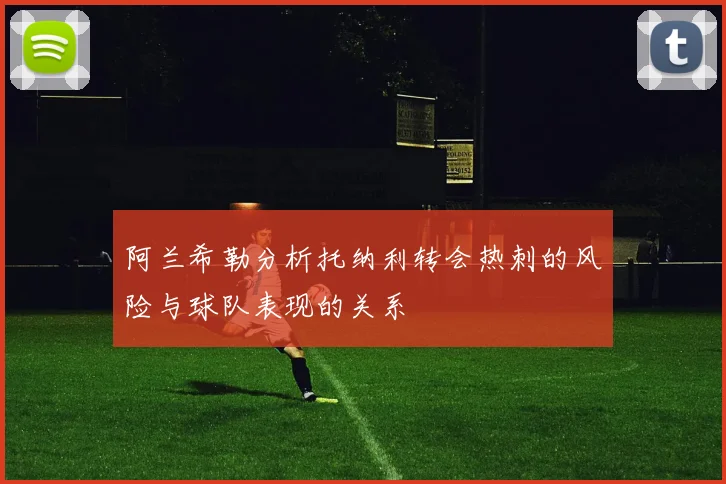 阿兰希勒分析托纳利转会热刺的风险与球队表现的关系