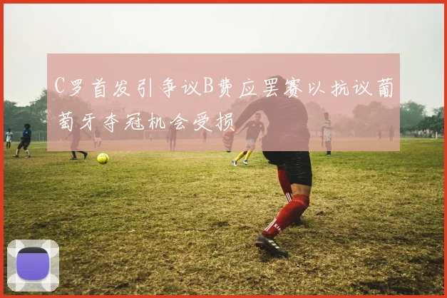 C罗首发引争议B费应罢赛以抗议葡萄牙夺冠机会受损