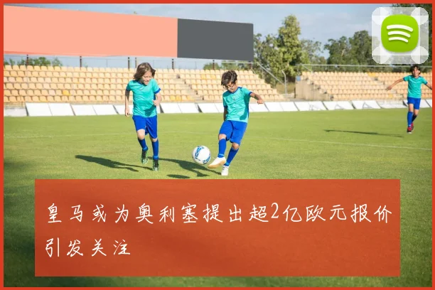 皇马或为奥利塞提出超2亿欧元报价引发关注