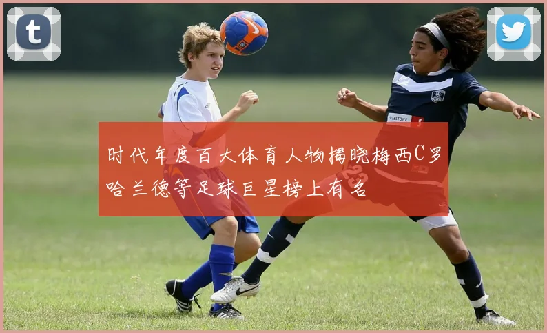 时代年度百大体育人物揭晓梅西C罗哈兰德等足球巨星榜上有名