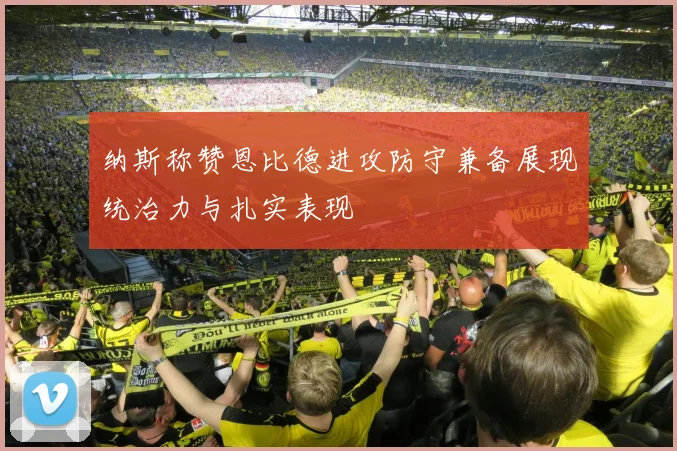 纳斯称赞恩比德进攻防守兼备展现统治力与扎实表现