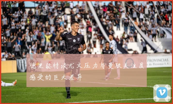 德里赫特谈尤文压力与曼联关注度感受的巨大差异