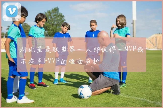 科比虽是联盟第一人却仅得一MVP我不在乎FMVP的理由分析