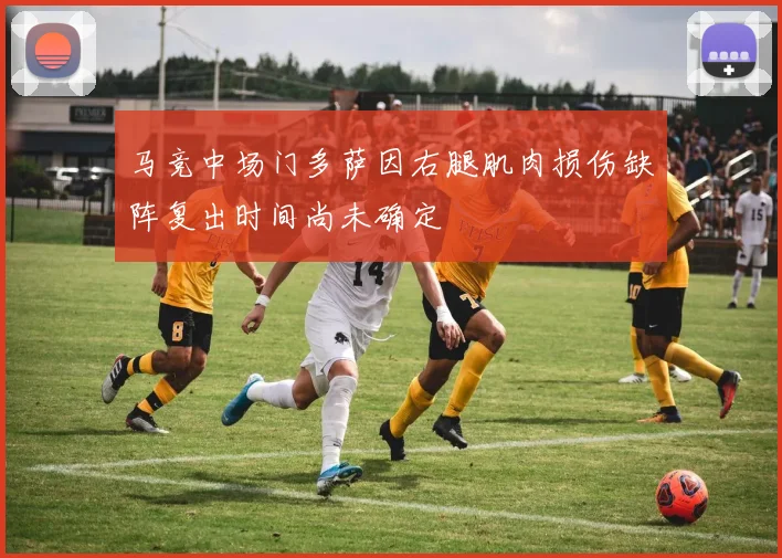 马竞中场门多萨因右腿肌肉损伤缺阵复出时间尚未确定
