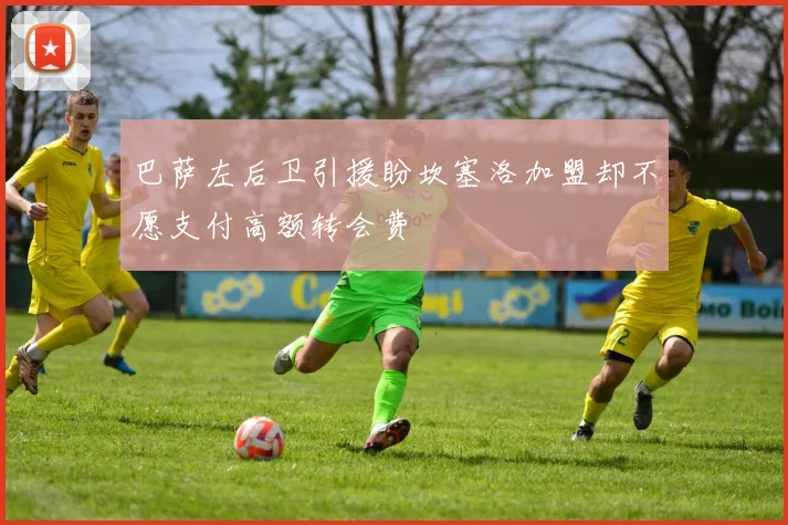 巴萨左后卫引援盼坎塞洛加盟却不愿支付高额转会费