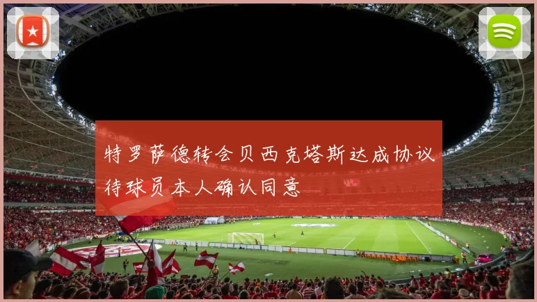 特罗萨德转会贝西克塔斯达成协议待球员本人确认同意