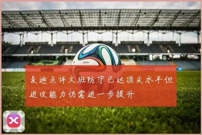 麦迪点评文班防守已达顶尖水平但进攻能力仍需进一步提升