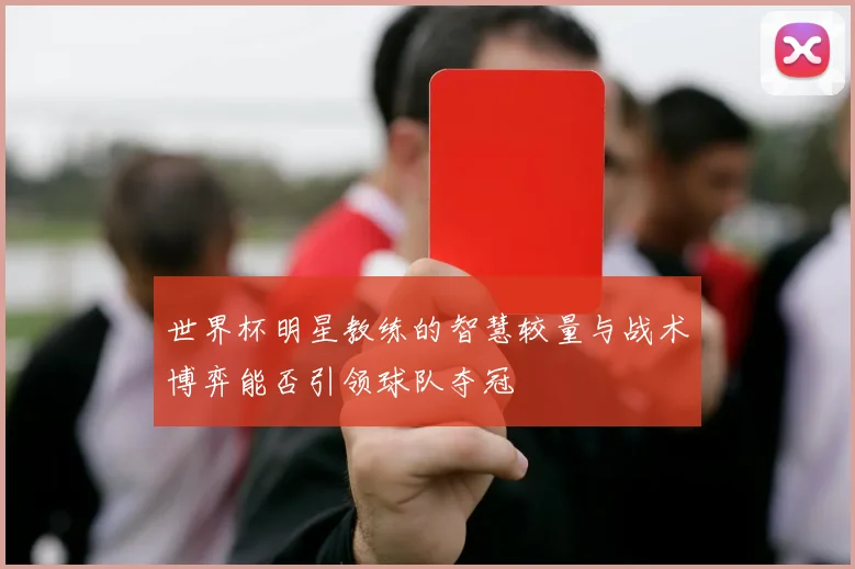 世界杯明星教练的智慧较量与战术博弈能否引领球队夺冠