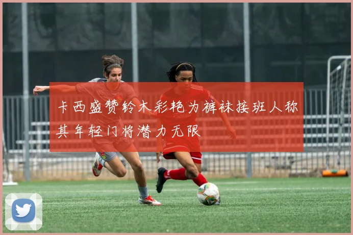 卡西盛赞铃木彩艳为裤袜接班人称其年轻门将潜力无限