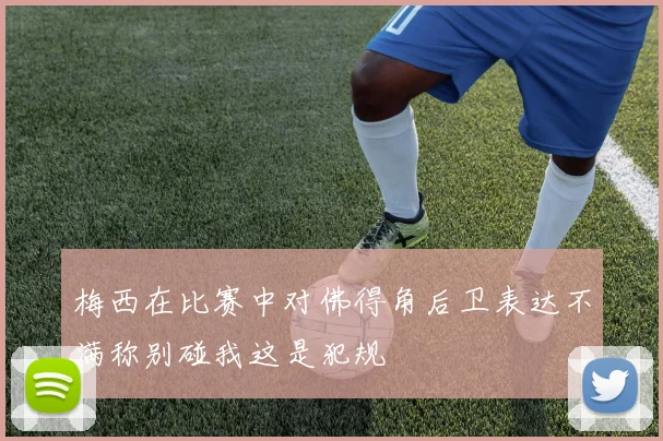 梅西在比赛中对佛得角后卫表达不满称别碰我这是犯规