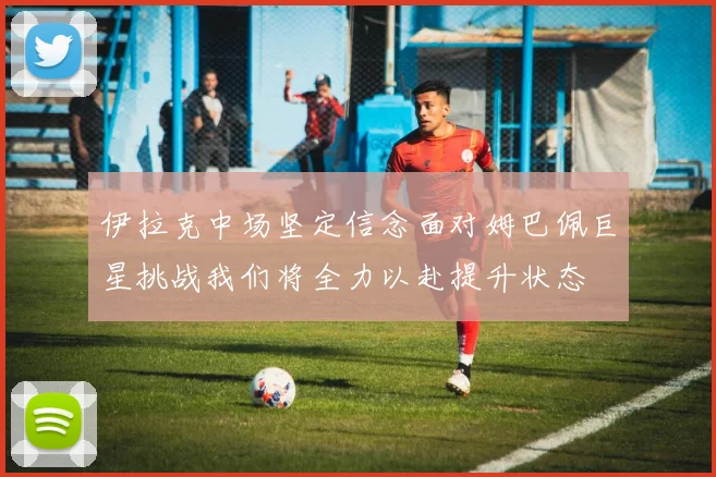 伊拉克中场坚定信念面对姆巴佩巨星挑战我们将全力以赴提升状态