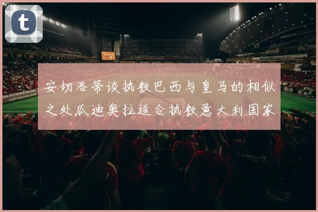 安切洛蒂谈执教巴西与皇马的相似之处瓜迪奥拉适合执教意大利国家队
