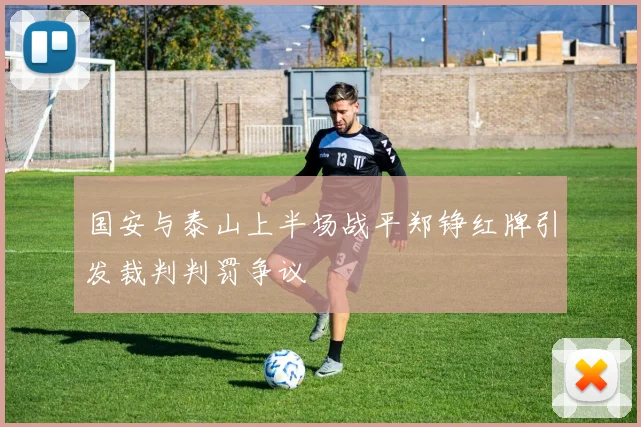 国安与泰山上半场战平郑铮红牌引发裁判判罚争议