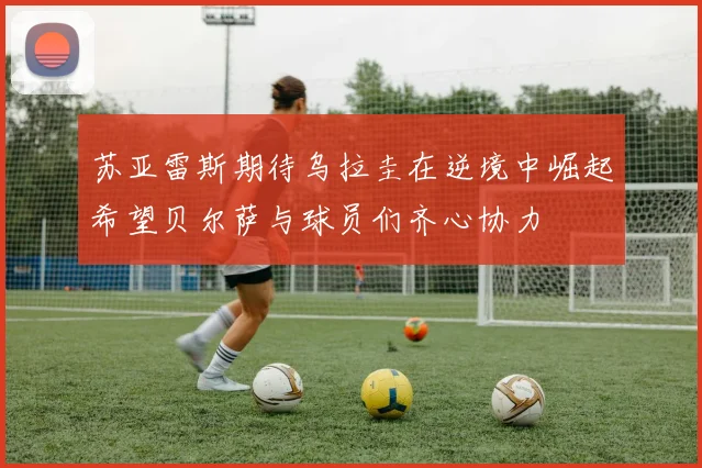 苏亚雷斯期待乌拉圭在逆境中崛起希望贝尔萨与球员们齐心协力