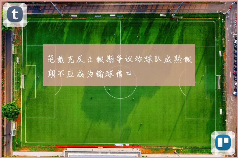 范戴克反击假期争议称球队成熟假期不应成为输球借口