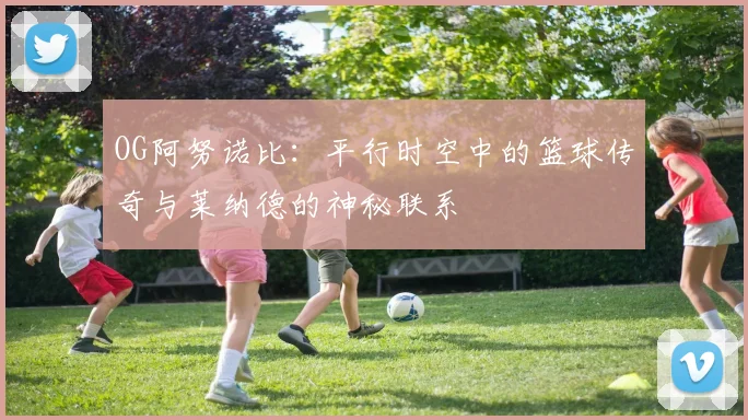 OG阿努诺比：平行时空中的篮球传奇与莱纳德的神秘联系