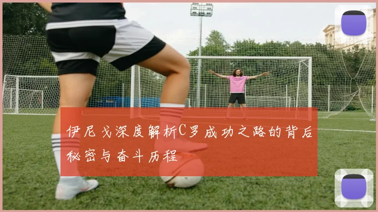 伊尼戈深度解析C罗成功之路的背后秘密与奋斗历程