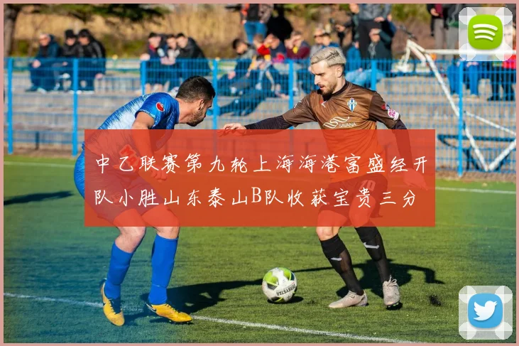 中乙联赛第九轮上海海港富盛经开队小胜山东泰山B队收获宝贵三分
