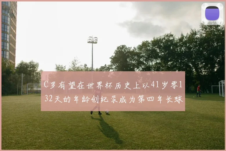 C罗有望在世界杯历史上以41岁零132天的年龄创纪录成为第四年长球员
